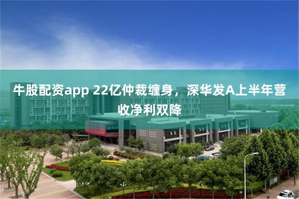牛股配资app 22亿仲裁缠身，深华发A上半年营收净利双降