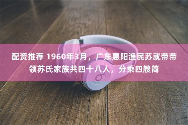 配资推荐 1960年3月，广东惠阳渔民苏就带带领苏氏家族共四十八人，分乘四艘简