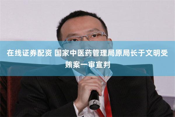 在线证券配资 国家中医药管理局原局长于文明受贿案一审宣判