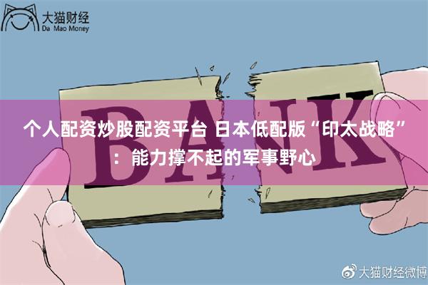 个人配资炒股配资平台 日本低配版“印太战略”：能力撑不起的军事野心