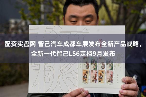 配资实盘网 智己汽车成都车展发布全新产品战略，全新一代智己LS6定档9月发布