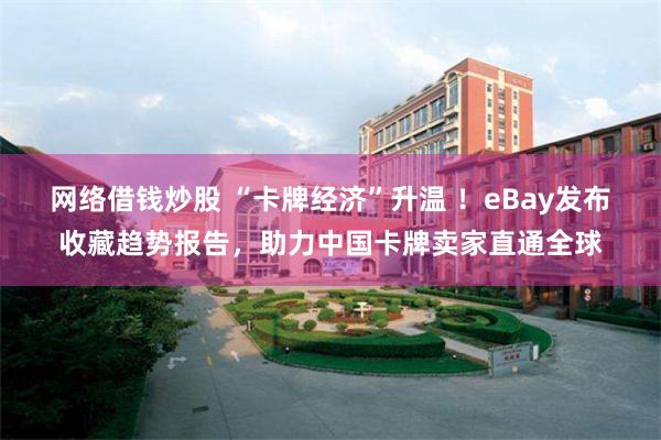 网络借钱炒股 “卡牌经济”升温 ！eBay发布收藏趋势报告，助力中国卡牌卖家直通全球