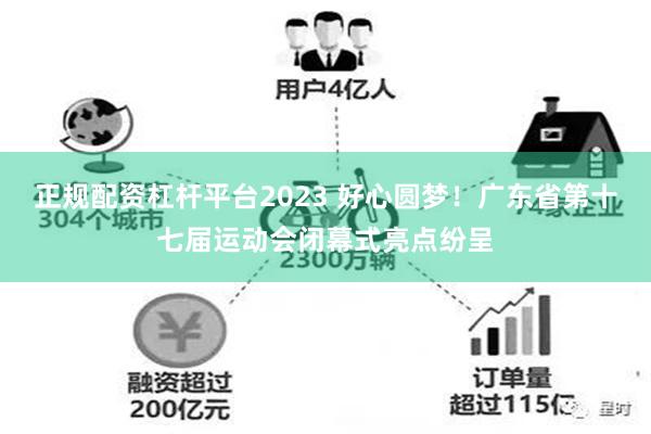 正规配资杠杆平台2023 好心圆梦！广东省第十七届运动会闭幕式亮点纷呈