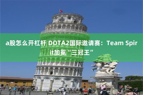 a股怎么开杠杆 DOTA2国际邀请赛：Team Spirit加冕“三冠王”