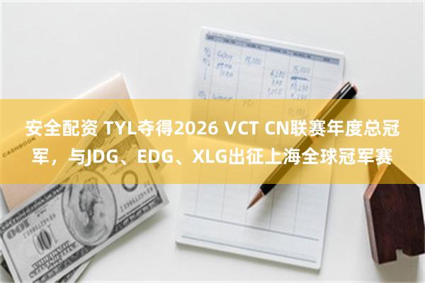 安全配资 TYL夺得2026 VCT CN联赛年度总冠军，与JDG、EDG、XLG出征上海全球冠军赛