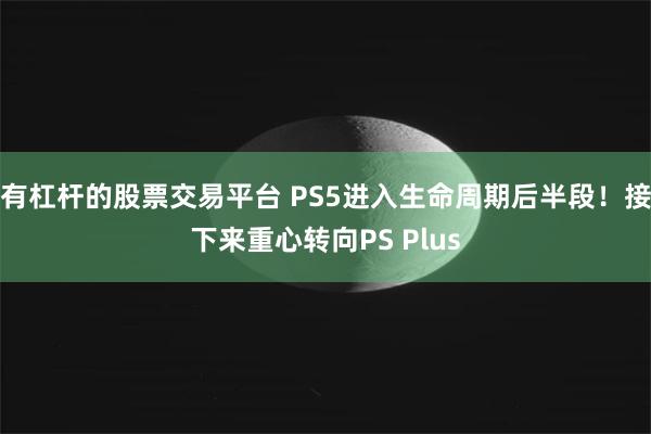有杠杆的股票交易平台 PS5进入生命周期后半段！接下来重心转向PS Plus