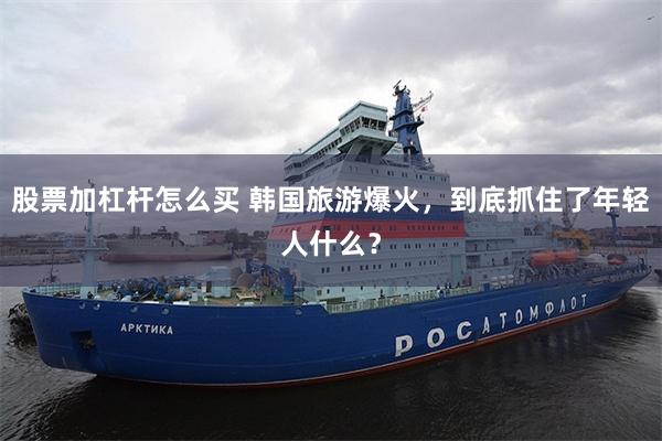 股票加杠杆怎么买 韩国旅游爆火，到底抓住了年轻人什么？