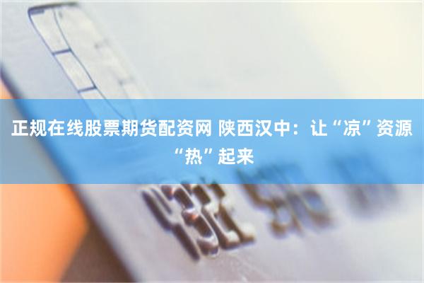 正规在线股票期货配资网 陕西汉中：让“凉”资源“热”起来