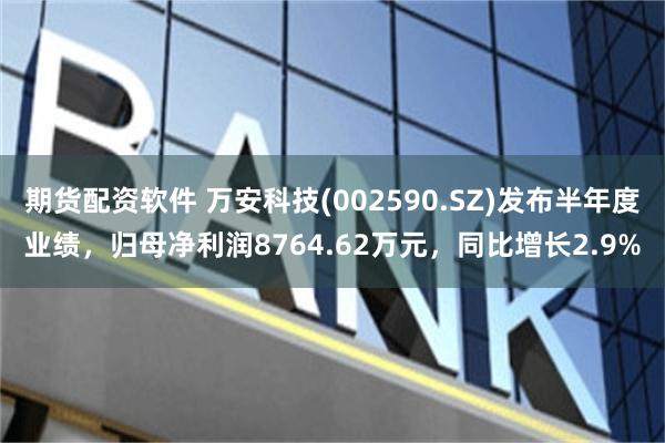 期货配资软件 万安科技(002590.SZ)发布半年度业绩，归母净利润8764.62万元，同比增长2.9%