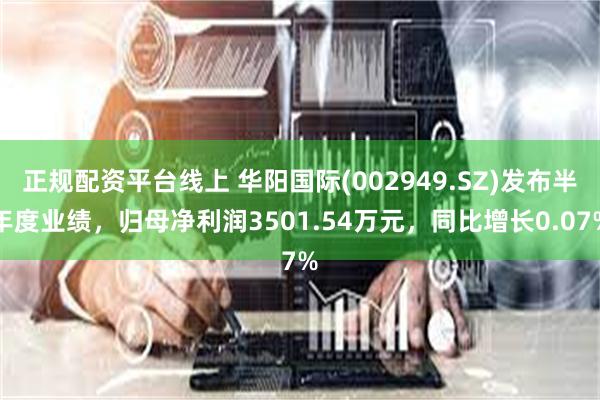 正规配资平台线上 华阳国际(002949.SZ)发布半年度业绩，归母净利润3501.54万元，同比增长0.07%