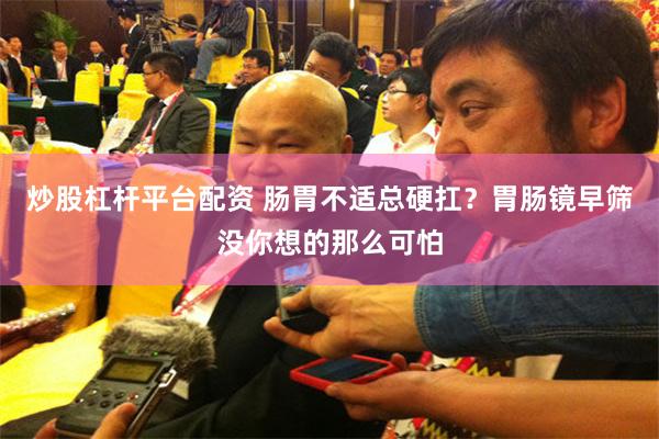 炒股杠杆平台配资 肠胃不适总硬扛？胃肠镜早筛没你想的那么可怕