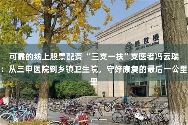 可靠的线上股票配资 “三支一扶”支医者冯云瑞：从三甲医院到乡镇卫生院，守好康复的最后一公里