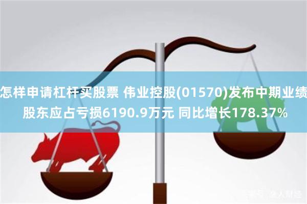 怎样申请杠杆买股票 伟业控股(01570)发布中期业绩 股东应占亏损6190.9万元 同比增长178.37%