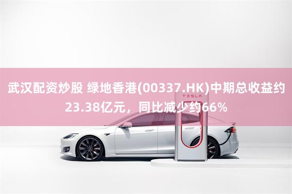 武汉配资炒股 绿地香港(00337.HK)中期总收益约23.38亿元，同比减少约66%