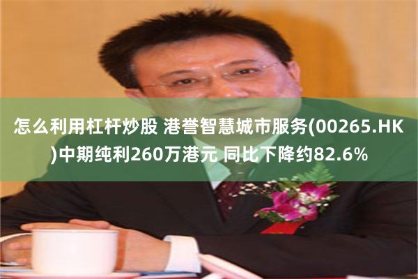 怎么利用杠杆炒股 港誉智慧城市服务(00265.HK)中期纯利260万港元 同比下降约82.6%