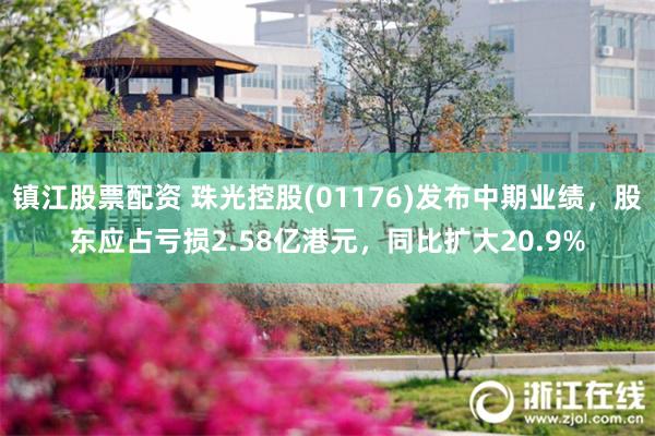 镇江股票配资 珠光控股(01176)发布中期业绩，股东应占亏损2.58亿港元，同比扩大20.9%