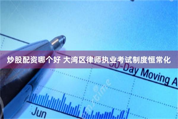 炒股配资哪个好 大湾区律师执业考试制度恒常化