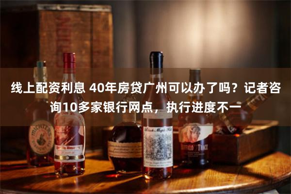 线上配资利息 40年房贷广州可以办了吗？记者咨询10多家银行网点，执行进度不一