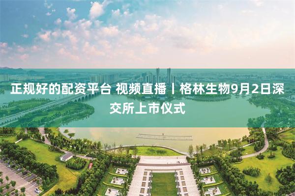 正规好的配资平台 视频直播丨格林生物9月2日深交所上市仪式