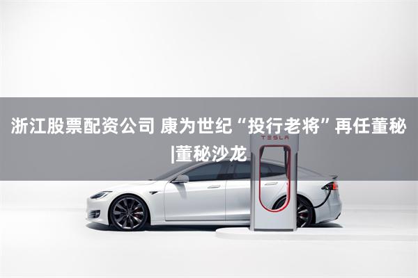 浙江股票配资公司 康为世纪“投行老将”再任董秘|董秘沙龙