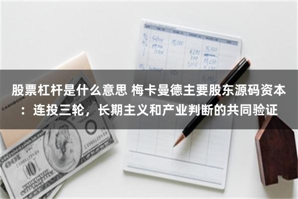 股票杠杆是什么意思 梅卡曼德主要股东源码资本：连投三轮，长期主义和产业判断的共同验证