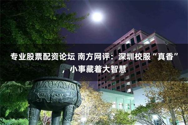 专业股票配资论坛 南方网评：深圳校服“真香”，小事藏着大智慧