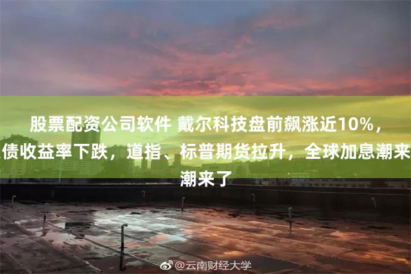股票配资公司软件 戴尔科技盘前飙涨近10%，美债收益率下跌，道指、标普期货拉升，全球加息潮来了