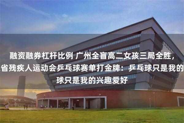 融资融券杠杆比例 广州全盲高二女孩三局全胜，拿下广东省残疾人运动会乒乓球赛单打金牌：乒乓球只是我的兴趣爱好