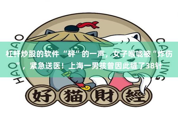 杠杆炒股的软件 “砰”的一声，女子喉咙被“炸伤”，紧急送医！上海一男孩曾因此缝了38针