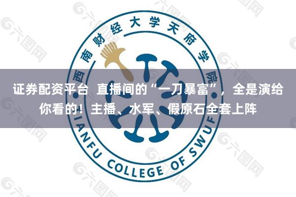 证券配资平台  直播间的“一刀暴富”，全是演给你看的！主播、水军、假原石全套上阵