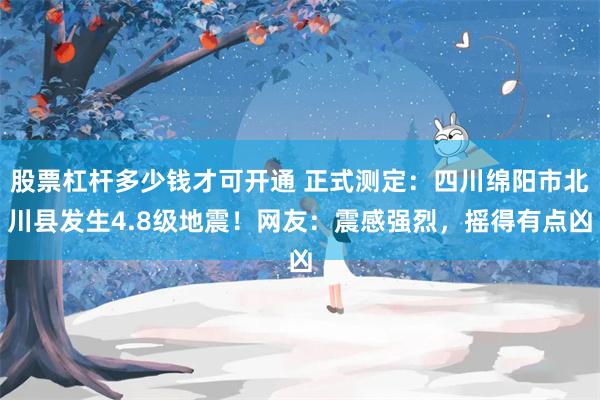 股票杠杆多少钱才可开通 正式测定：四川绵阳市北川县发生4.8级地震！网友：震感强烈，摇得有点凶