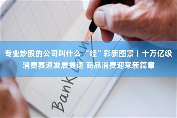 专业炒股的公司叫什么 “经”彩新图景丨十万亿级消费赛道发展提速 商品消费迎来新篇章