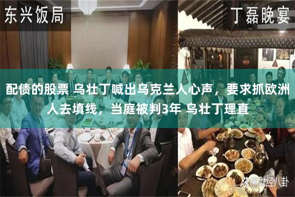 配债的股票 乌壮丁喊出乌克兰人心声，要求抓欧洲人去填线，当庭被判3年 乌壮丁理直