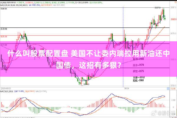 什么叫股票配置盘 美国不让委内瑞拉用新油还中国债，这招有多狠？