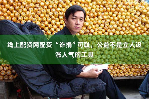 线上配资网配资 “诈捐”可耻，公益不是立人设涨人气的工具