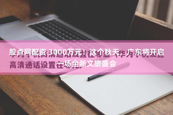 股点网配资 3000万元！这个秋天，广东将开启一场全新文旅盛会