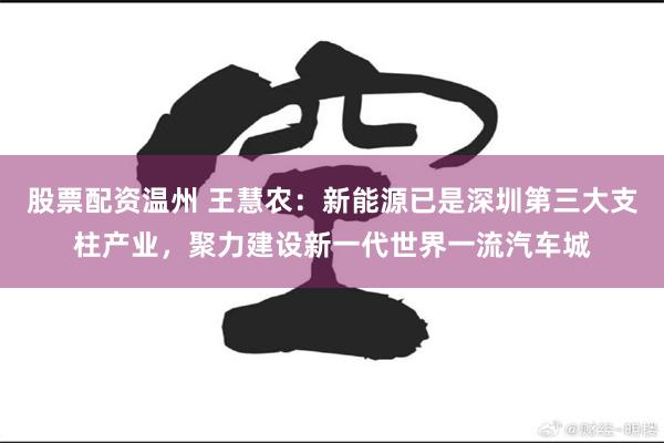 股票配资温州 王慧农：新能源已是深圳第三大支柱产业，聚力建设新一代世界一流汽车城