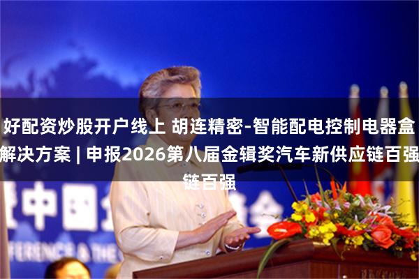 好配资炒股开户线上 胡连精密-智能配电控制电器盒解决方案 | 申报2026第八届金辑奖汽车新供应链百强