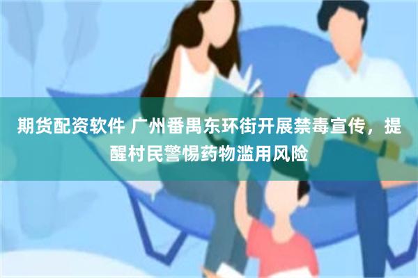 期货配资软件 广州番禺东环街开展禁毒宣传，提醒村民警惕药物滥用风险