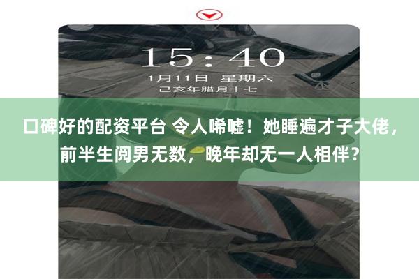 口碑好的配资平台 令人唏嘘！她睡遍才子大佬，前半生阅男无数，晚年却无一人相伴？