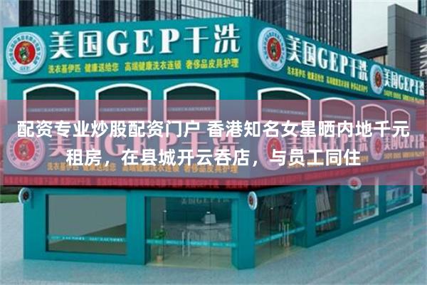 配资专业炒股配资门户 香港知名女星晒内地千元租房，在县城开云吞店，与员工同住