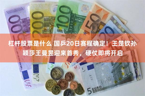 杠杆股票是什么 国乒20日赛程确定！王楚钦孙颖莎王曼昱迎来首秀，硬仗即将开启