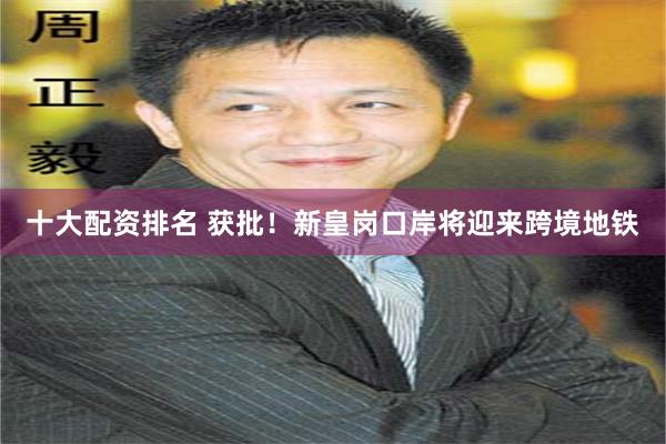 十大配资排名 获批！新皇岗口岸将迎来跨境地铁