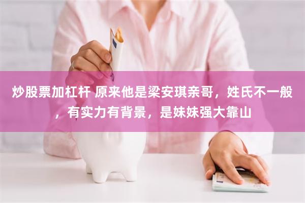 炒股票加杠杆 原来他是梁安琪亲哥，姓氏不一般，有实力有背景，是妹妹强大靠山