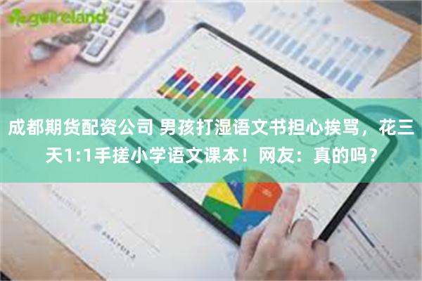 成都期货配资公司 男孩打湿语文书担心挨骂，花三天1:1手搓小学语文课本！网友：真的吗？