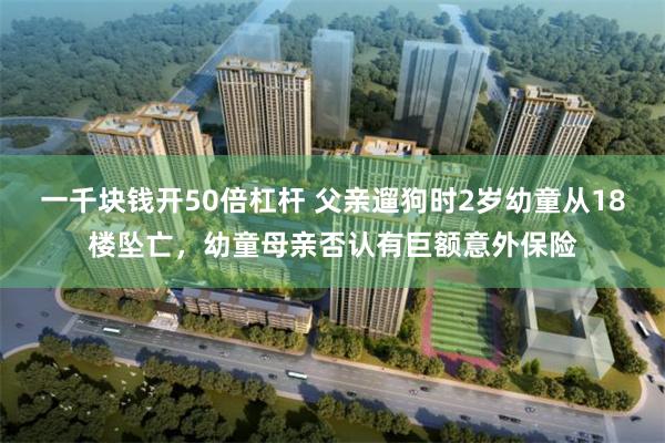 一千块钱开50倍杠杆 父亲遛狗时2岁幼童从18楼坠亡，幼童母亲否认有巨额意外保险