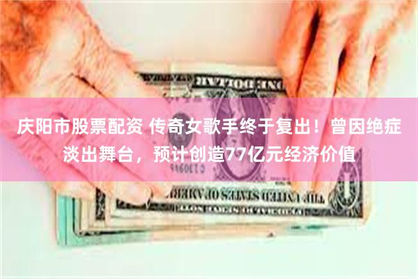 庆阳市股票配资 传奇女歌手终于复出!曾因绝症淡出舞台,预计创造77亿元经济价值