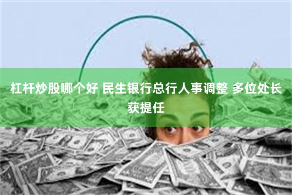 杠杆炒股哪个好 民生银行总行人事调整 多位处长获提任