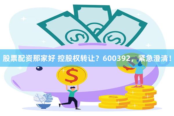 股票配资那家好 控股权转让?600392,紧急澄清!