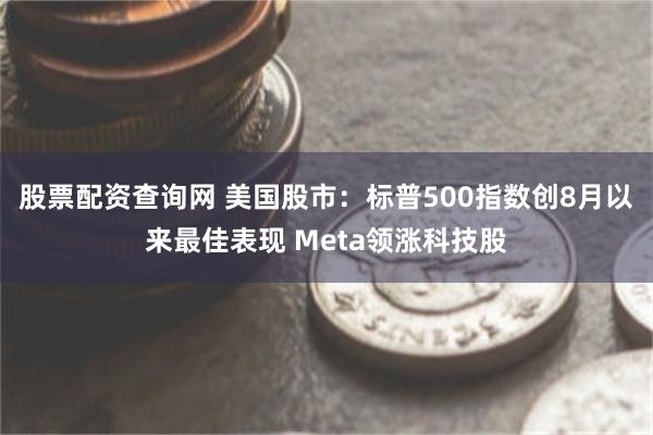 股票配资查询网 美国股市：标普500指数创8月以来最佳表现 Meta领涨科技股
